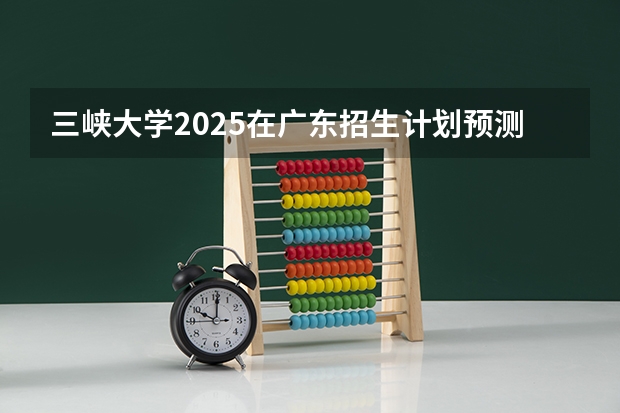 三峡大学2025在广东招生计划预测