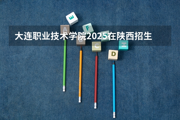 大连职业技术学院2025在陕西招生计划预测