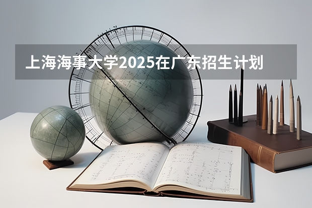 上海海事大学2025在广东招生计划预测