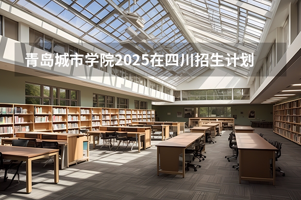 青岛城市学院2025在四川招生计划预测