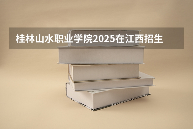 桂林山水职业学院2025在江西招生计划预测