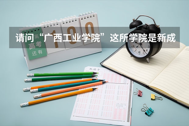 请问“广西工业学院”这所学院是新成立的吗？是在贵港吗？是本科院校吗？