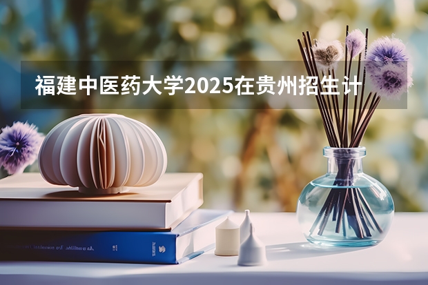 福建中医药大学2025在贵州招生计划预测