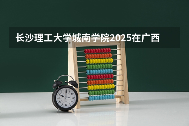 长沙理工大学城南学院2025在广西招生计划预测
