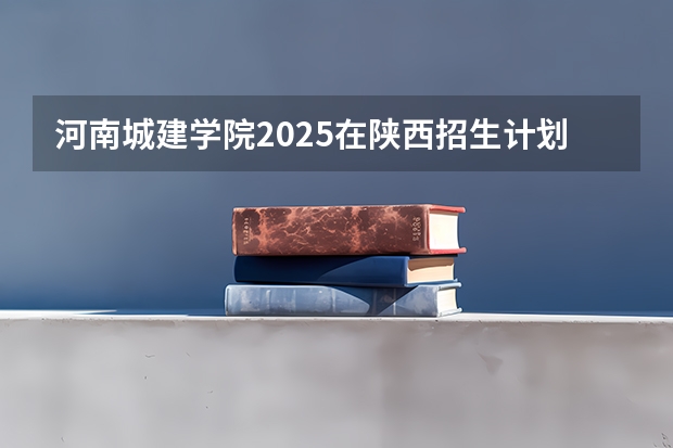 河南城建学院2025在陕西招生计划预测