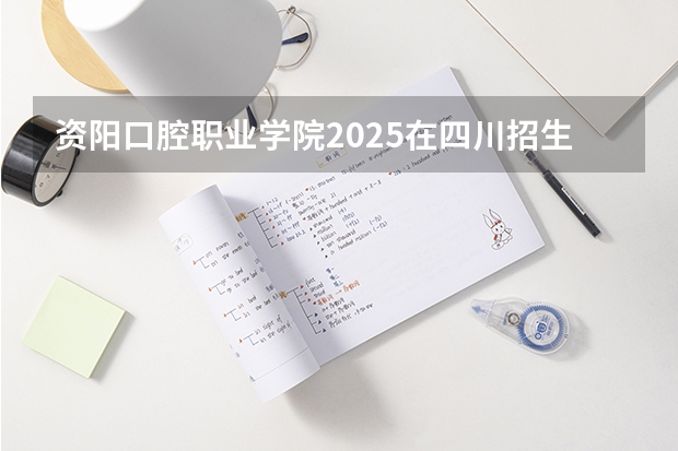 资阳口腔职业学院2025在四川招生计划预测