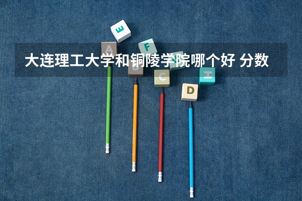 大连理工大学和铜陵学院哪个好 分数线对比