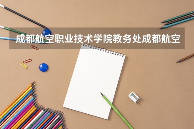 成都航空职业技术学院教务处成都航空职业技术学院教务处电话号码(成都公立职高学校排名前十)