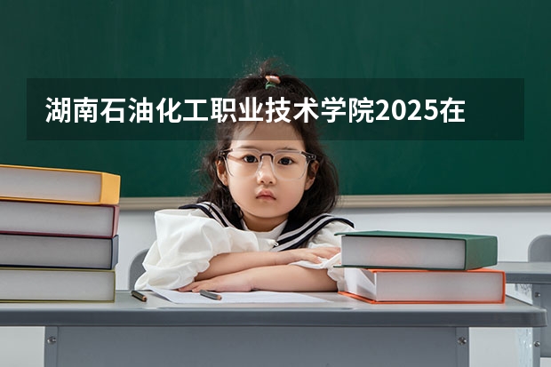 湖南石油化工职业技术学院2025在广东招生计划预测