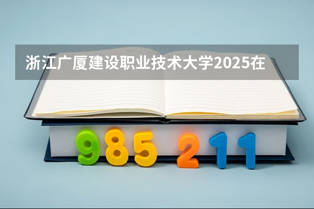 浙江广厦建设职业技术大学2025在贵州招生计划预测