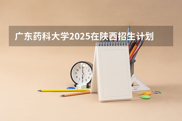 广东药科大学2025在陕西招生计划预测