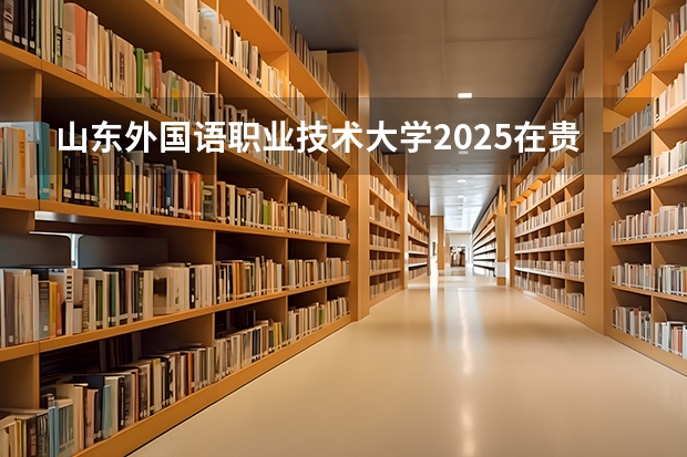 山东外国语职业技术大学2025在贵州招生计划预测