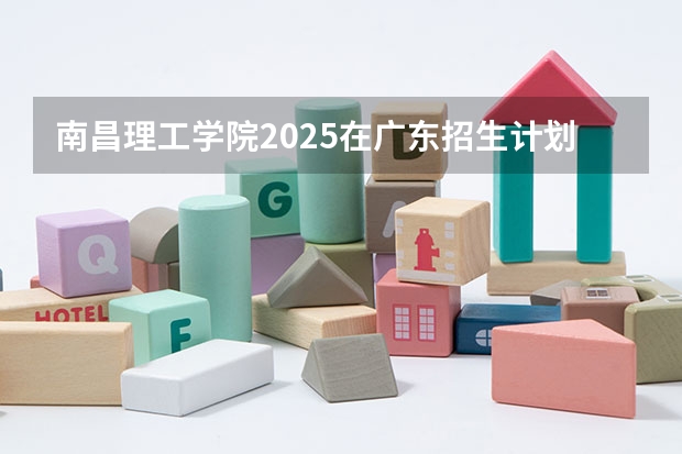 南昌理工学院2025在广东招生计划预测