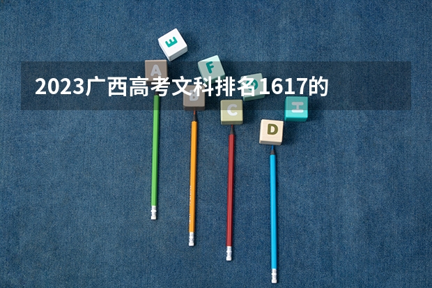 2023广西高考文科排名1617的考生报哪所大学 往年录取分数线