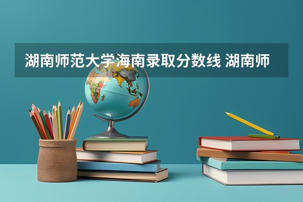 湖南师范大学海南录取分数线 湖南师范大学海南招生人数是多少
