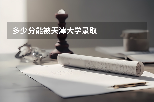 多少分能被天津大学录取