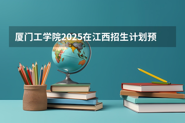厦门工学院2025在江西招生计划预测