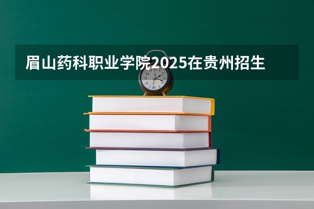 眉山药科职业学院2025在贵州招生计划预测