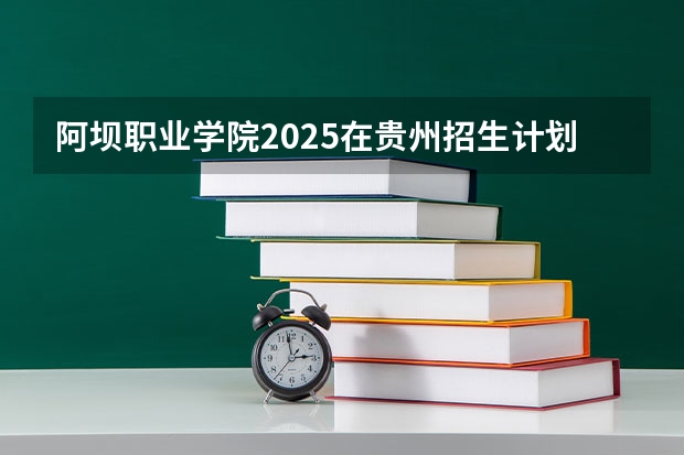 阿坝职业学院2025在贵州招生计划预测