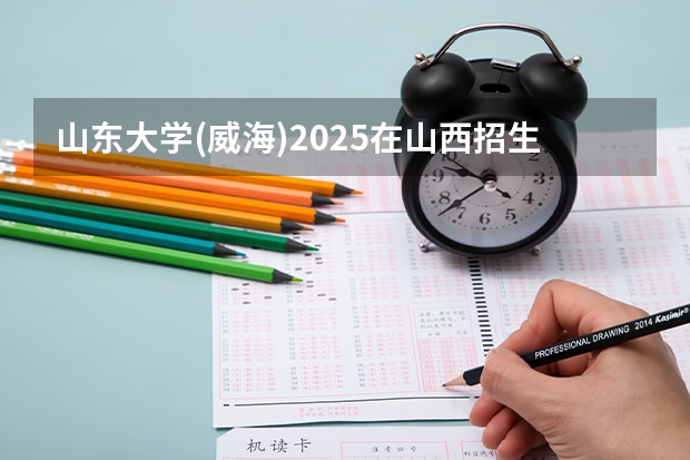 山东大学(威海)2025在山西招生计划预测