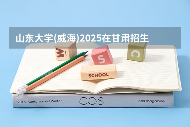 山东大学(威海)2025在甘肃招生计划预测