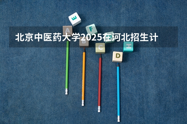 北京中医药大学2025在河北招生计划预测