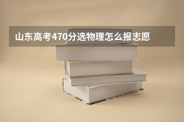 山东高考470分选物理怎么报志愿