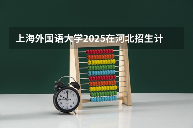上海外国语大学2025在河北招生计划预测