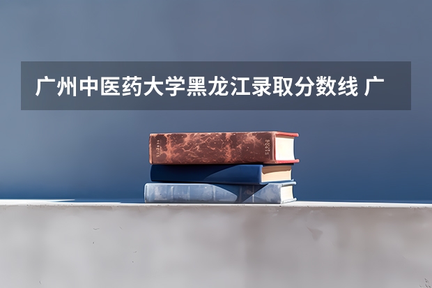 广州中医药大学黑龙江录取分数线 广州中医药大学黑龙江招生人数是多少