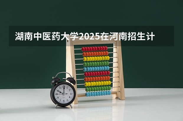 湖南中医药大学2025在河南招生计划预测