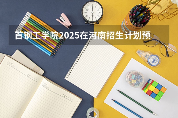 首钢工学院2025在河南招生计划预测