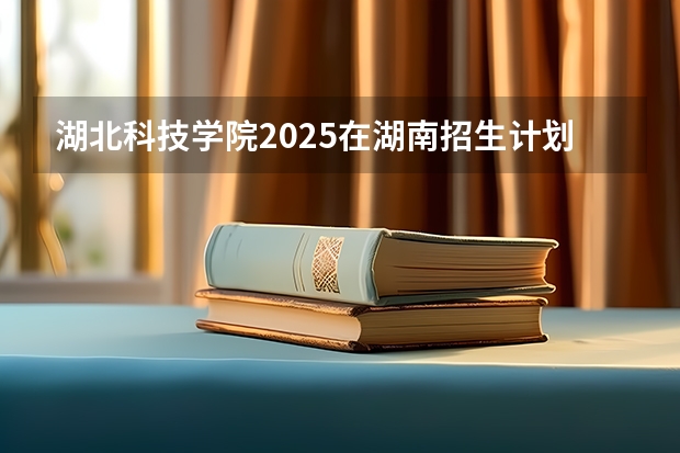 湖北科技学院2025在湖南招生计划预测