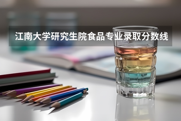 江南大学研究生院食品专业录取分数线多少分？