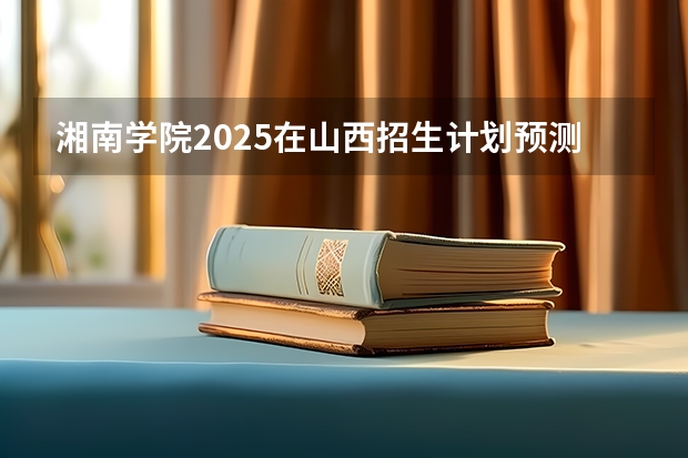 湘南学院2025在山西招生计划预测