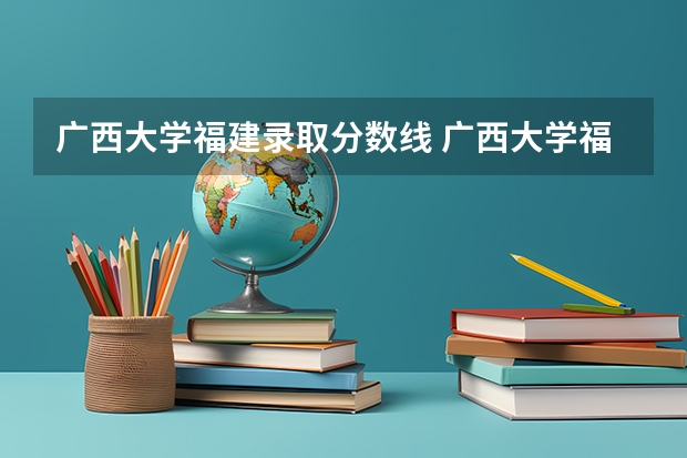 广西大学福建录取分数线 广西大学福建招生人数是多少