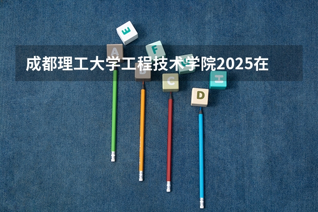 成都理工大学工程技术学院2025在山西招生计划预测