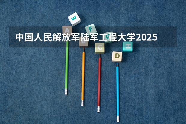 中国人民解放军陆军工程大学2025在河北招生计划预测