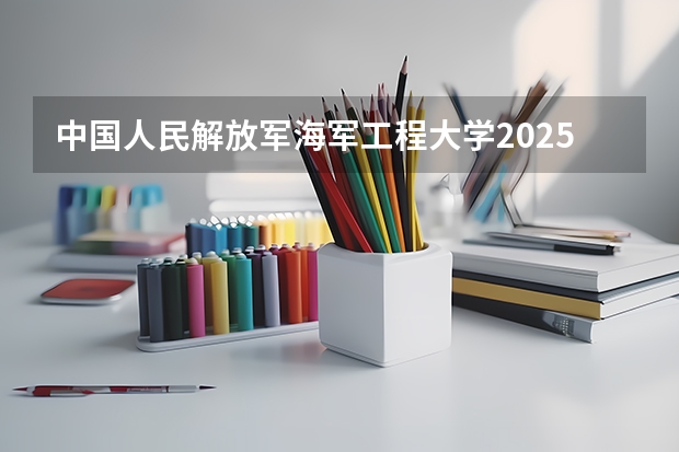 中国人民解放军海军工程大学2025在河北招生计划预测