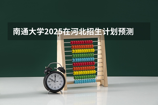 南通大学2025在河北招生计划预测