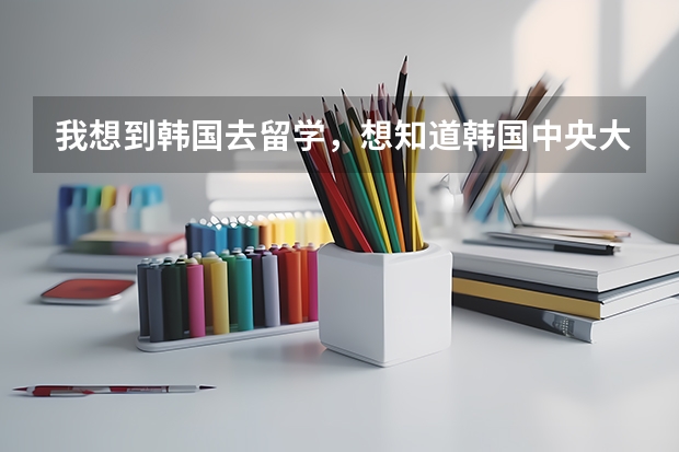 我想到韩国去留学，想知道韩国中央大学的入学条件，分数线是多少，没有韩国语基础可以去吗？跪求回答！