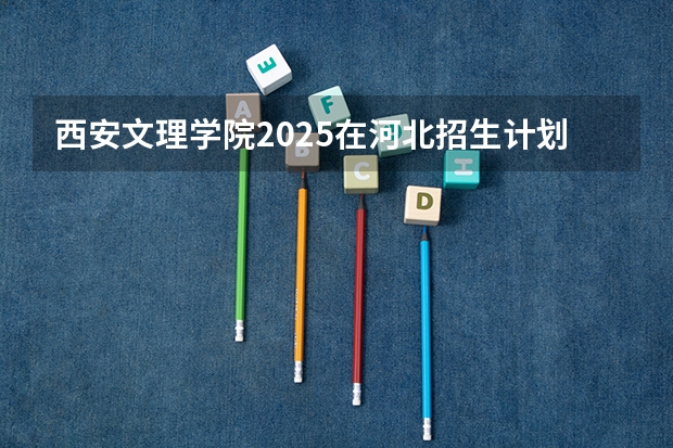 西安文理学院2025在河北招生计划预测