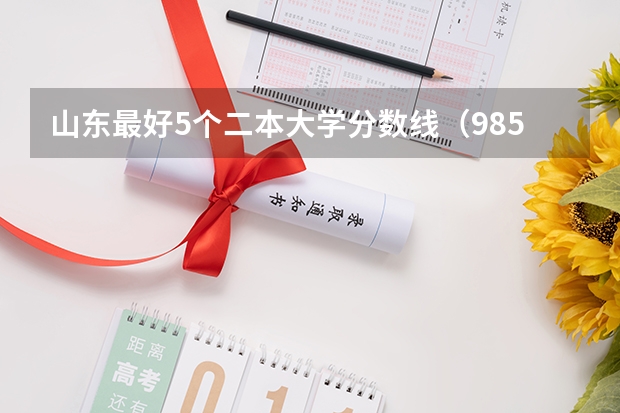 山东最好5个二本大学分数线（985和211山东各专业录取分数线）