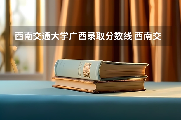 西南交通大学广西录取分数线 西南交通大学广西招生人数是多少
