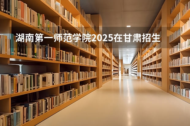 湖南第一师范学院2025在甘肃招生计划预测