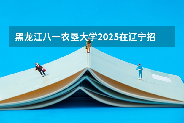 黑龙江八一农垦大学2025在辽宁招生计划预测