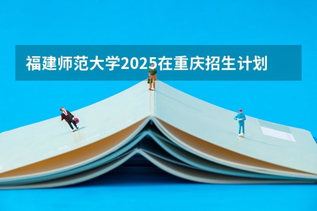 福建师范大学2025在重庆招生计划预测