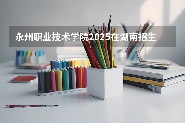永州职业技术学院2025在湖南招生计划预测