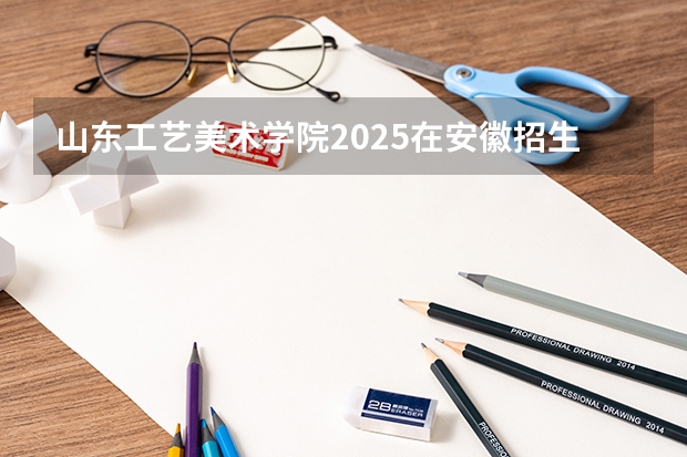 山东工艺美术学院2025在安徽招生计划预测