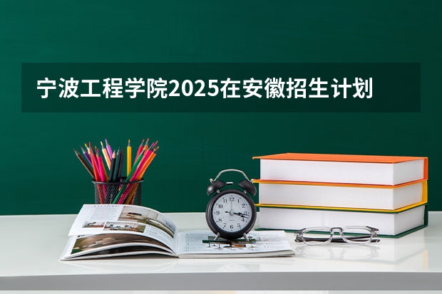 宁波工程学院2025在安徽招生计划预测
