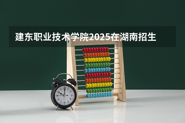建东职业技术学院2025在湖南招生计划预测